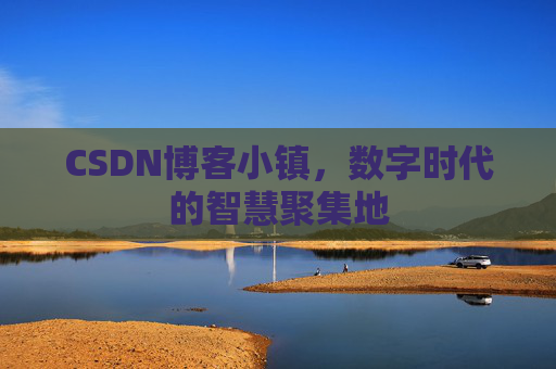 CSDN博客小镇，数字时代的智慧聚集地